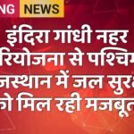 इंदिरा गांधी नहर परियोजना से पश्चिमी राजस्थान में जल सुरक्षा को मिल रही मजबूती