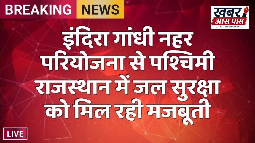 इंदिरा गांधी नहर परियोजना से पश्चिमी राजस्थान में जल सुरक्षा को मिल रही मजबूती