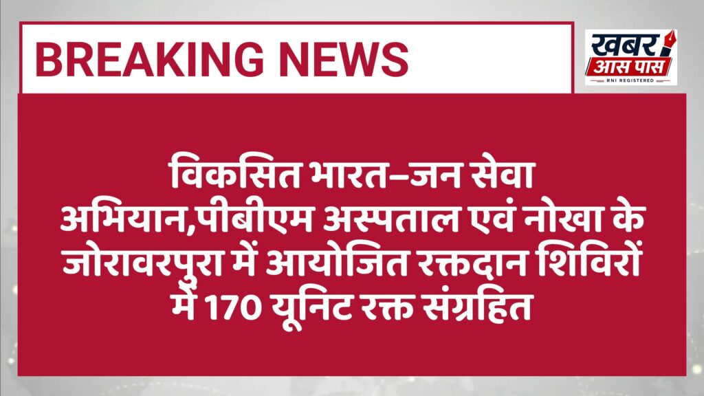 विकसित भारत–जन सेवा अभियान,पीबीएम अस्पताल एवं नोखा के जोरावरपुरा में आयोजित रक्तदान शिविरों में 170 यूनिट रक्त संग्रहित 