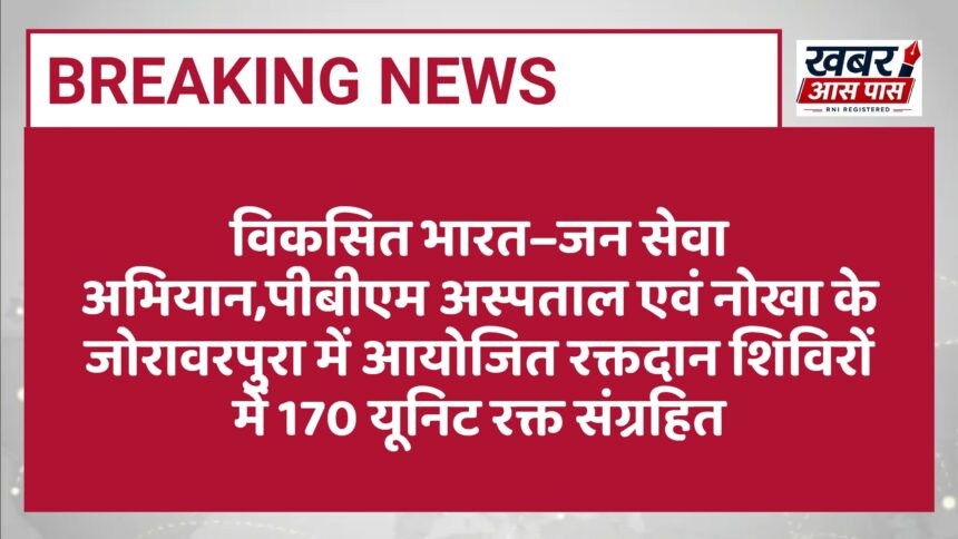 विकसित भारत–जन सेवा अभियान,पीबीएम अस्पताल एवं नोखा के जोरावरपुरा में आयोजित रक्तदान शिविरों में 170 यूनिट रक्त संग्रहित