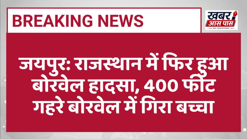 जयपुर: राजस्थान में फिर हुआ बोरवेल हादसा, 400 फीट गहरे बोरवेल में गिरा बच्चा