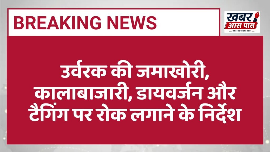 उर्वरक की जमाखोरी, कालाबाजारी, डायवर्जन और टैगिंग पर रोक लगाने के निर्देश