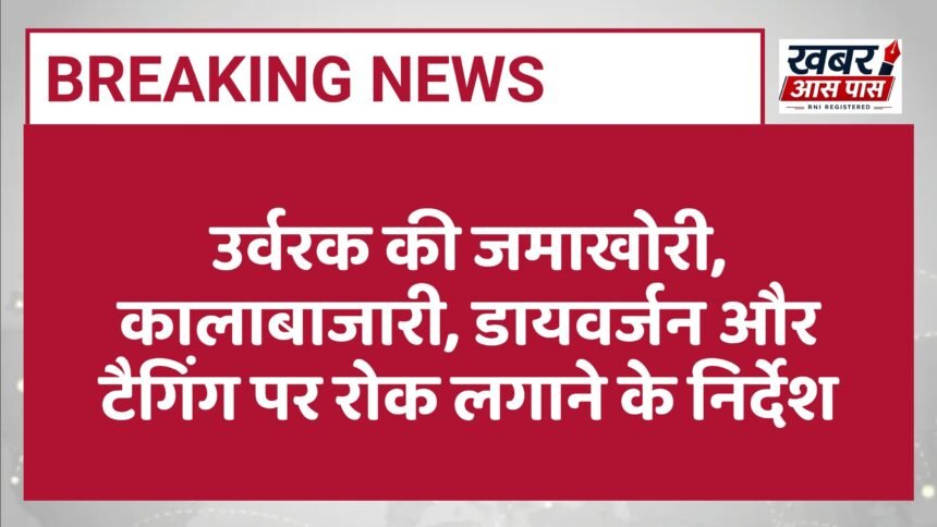 उर्वरक की जमाखोरी, कालाबाजारी, डायवर्जन और टैगिंग पर रोक लगाने के निर्देश