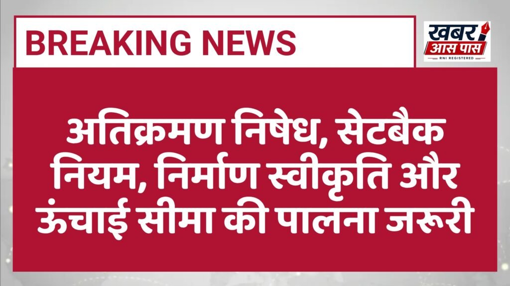 अतिक्रमण निषेध, सेटबैक नियम, निर्माण स्वीकृति और ऊंचाई सीमा की पालना जरूरी