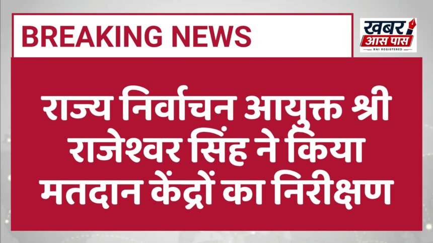 राज्य निर्वाचन आयुक्त श्री राजेश्वर सिंह ने किया मतदान केंद्रों का निरीक्षण