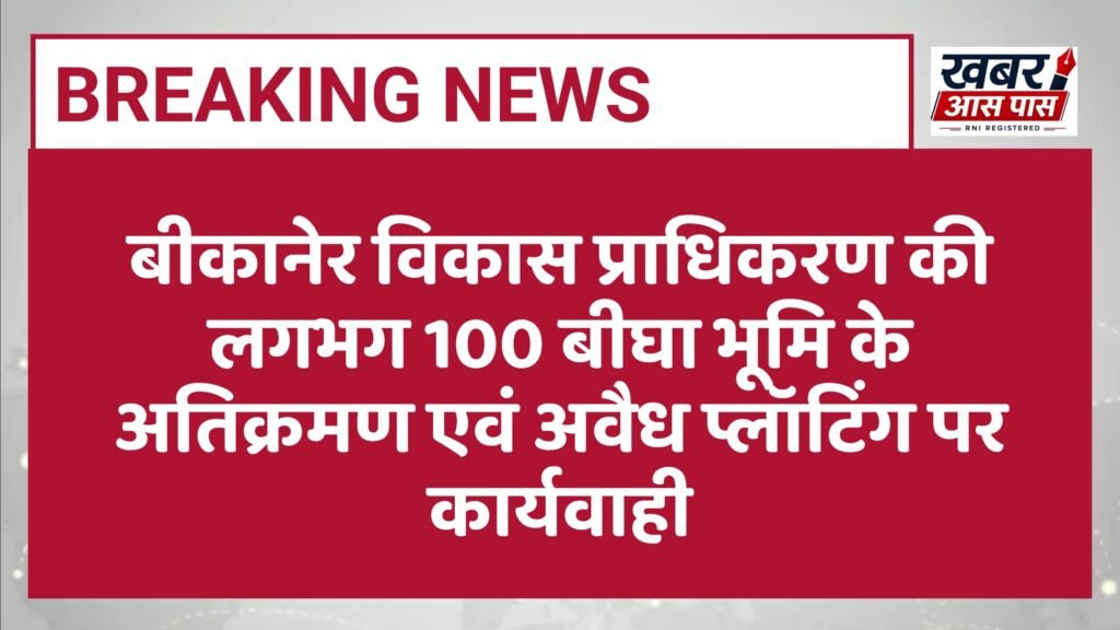 बीकानेर विकास प्राधिकरण की लगभग 100 बीघा भूमि के अतिक्रमण एवं अवैध प्लॉटिंग पर कार्यवाही