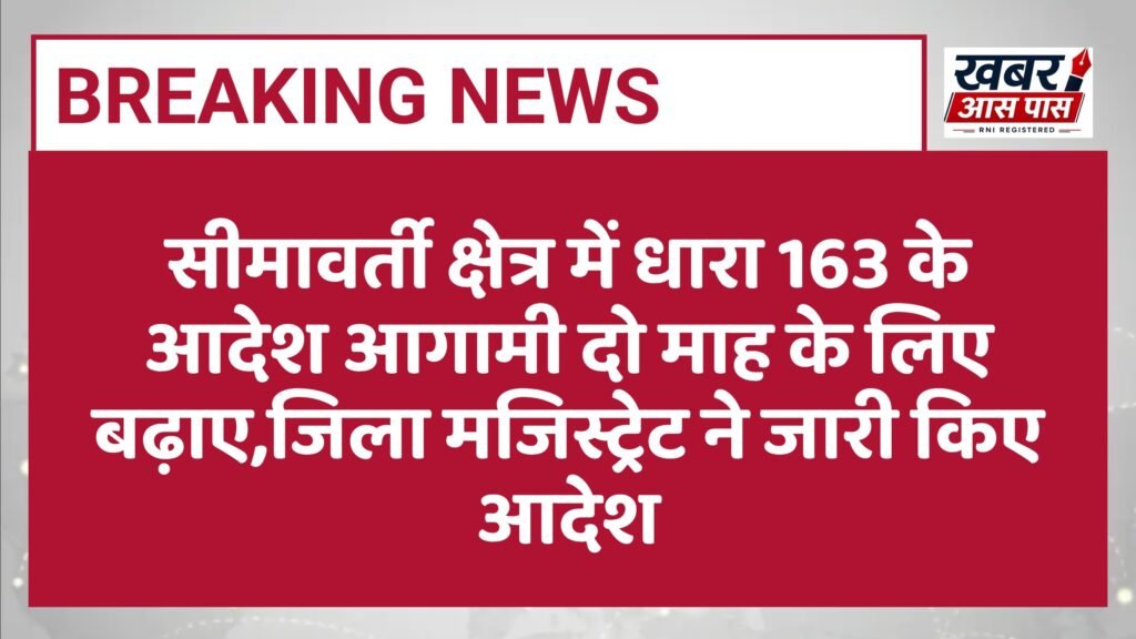 सीमावर्ती क्षेत्र में धारा 163 के आदेश आगामी दो माह के लिए बढ़ाए,जिला मजिस्ट्रेट ने जारी किए आदेश