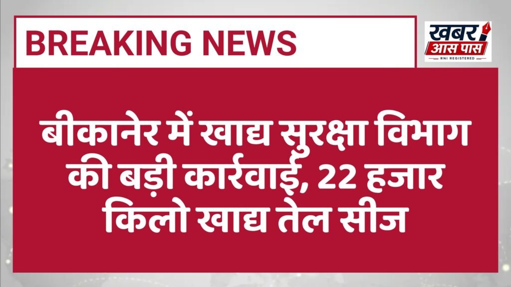 बीकानेर में खाद्य सुरक्षा विभाग की बड़ी कार्रवाई, 22 हजार किलो खाद्य तेल सीज